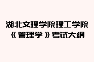 2021年湖北文理學(xué)院理工學(xué)院普通專升本《管理學(xué)》考試大綱