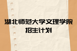 2021年湖北師范大學(xué)文理學(xué)院普通專升本各專業(yè)招生計劃