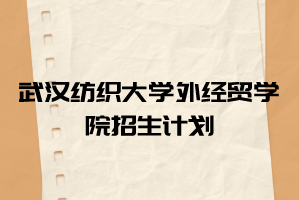 2021年武漢紡織大學(xué)外經(jīng)貿(mào)學(xué)院普通專升本招生計(jì)劃