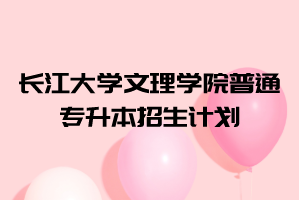 2021年長江大學(xué)文理學(xué)院普通專升本招生計劃