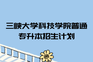 2021年三峽大學(xué)科技學(xué)院普通專升本招生計(jì)劃