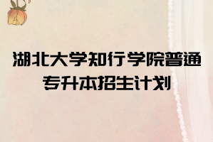 2021年湖北大學(xué)知行學(xué)院普通專升本招生計(jì)劃