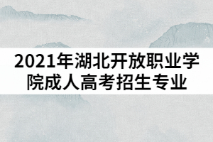 2021年湖北湖北開放職業(yè)學(xué)院成人高考招生專業(yè)有哪些？