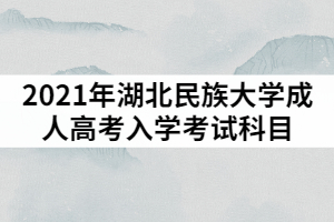 2021年湖北民族大學(xué)成人高考入學(xué)考試科目具體有哪些？