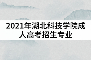 2021年湖北科技學(xué)院成人高考招生專業(yè)具體都有哪些？