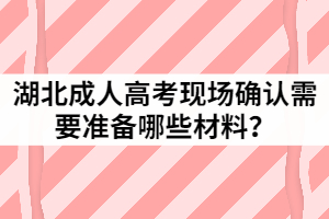 2021年湖北成人高考現(xiàn)場(chǎng)確認(rèn)需要準(zhǔn)備哪些材料？