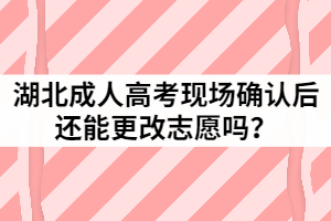 2021年湖北成人高考現(xiàn)場確認后還能更改志愿嗎？