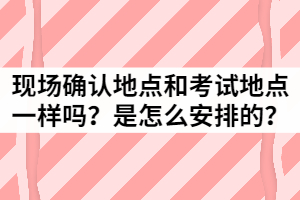 湖北成考現(xiàn)場確認地點和考試地點一樣嗎？是怎么安排的？