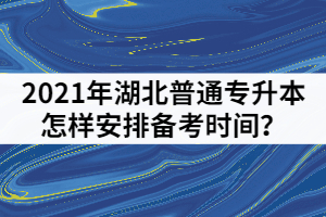 2021年湖北普通專升本考前一個月怎樣安排備考時間？