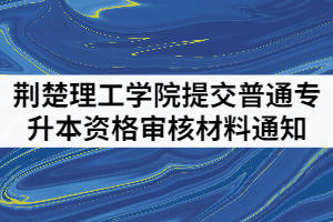 2021年荊楚理工學院提交普通專升本資格審核材料通知