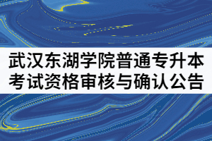 2021年武漢東湖學(xué)院普通專升本考試資格審核與確認(rèn)公告