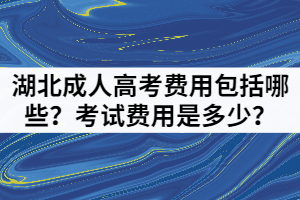 湖北成人高考費(fèi)用包括哪些？考試費(fèi)用是多少？