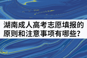 2021年湖南成人高考志愿填報的原則和注意事項有哪些？