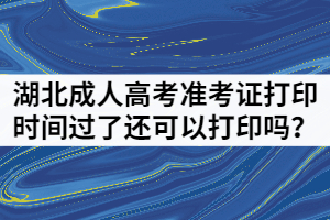 湖北成人高考準考證打印時間過了還可以打印嗎？