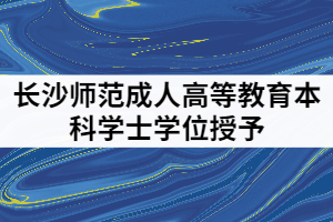 2021年6月長(zhǎng)沙師范成人高等教育本科學(xué)士學(xué)位授予