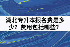 湖北專升本報名費是多少？費用包括哪些？