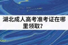 湖北成人高考準(zhǔn)考證在哪里領(lǐng)??？