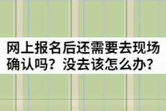 湖北成考網(wǎng)上報(bào)名后還需要去現(xiàn)場(chǎng)確認(rèn)嗎？沒(méi)去該怎么辦？