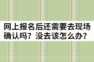 湖北成考網(wǎng)上報名后還需要去現(xiàn)場確認(rèn)嗎？沒去該怎么辦？