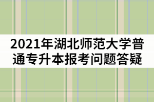 2021年湖北師范大學(xué)普通專升本報(bào)考問題答疑