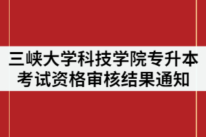 2021年三峽大學科技學院專升本考試資格審核結(jié)果通知