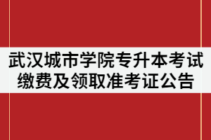 武漢城市學(xué)院2021年專升本考試?yán)U費(fèi)及領(lǐng)取準(zhǔn)考證公告