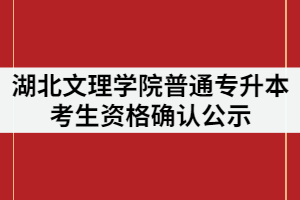 2021年湖北文理學(xué)院普通專升本考生資格確認(rèn)公示