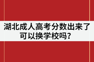 湖北成人高考分?jǐn)?shù)出來了可以換學(xué)校嗎？