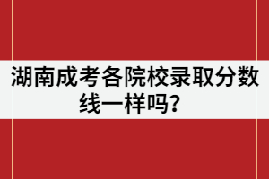 湖南成考各院校錄取分?jǐn)?shù)線一樣嗎？