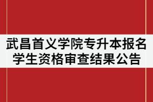 2021年武昌首義學院普通專升本報名學生資格審查結(jié)果公告