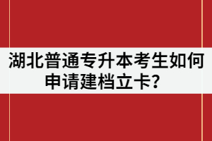 湖北普通專升本考生如何申請(qǐng)建檔立卡？申請(qǐng)條件又有哪些？