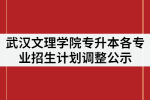 武漢文理學(xué)院2021年普通專(zhuān)升本各專(zhuān)業(yè)招生計(jì)劃調(diào)整公示