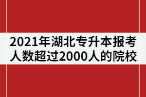 2021年湖北專升本報(bào)考人數(shù)超過2000人的院校有那些？