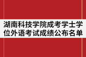 湖南科技學(xué)院2021年成人高等教育學(xué)士學(xué)位外語(yǔ)考試成績(jī)公布名單通知