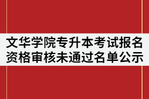 文華學(xué)院2021年專升本考試報(bào)名資格審核未通過名單公示