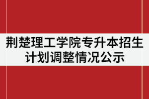 2021年荊楚理工學(xué)院普通專升本招生計(jì)劃調(diào)整情況公示 