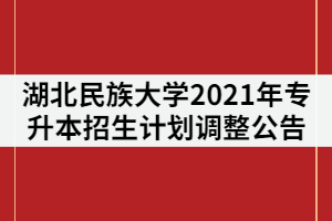 湖北民族大學2021年普通專升本招生計劃調(diào)整公告