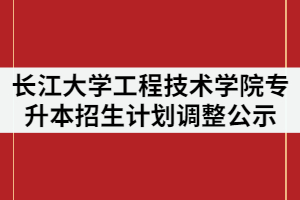 2021年長(zhǎng)江大學(xué)工程技術(shù)學(xué)院普通專(zhuān)升本招生計(jì)劃調(diào)整情況公示