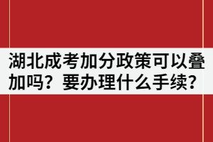湖北成考加分政策可以疊加嗎？申請加分需要辦理什么手續(xù)？