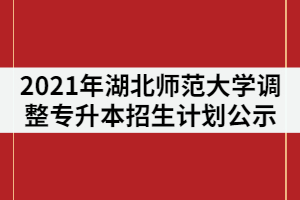 2021年湖北師范大學(xué)關(guān)于調(diào)整普通專升本招生計劃公示