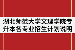 湖北師范大學文理學院2021年普通專升本各專業(yè)招生計劃說明