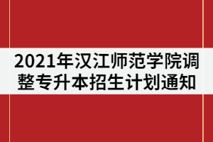 2021年漢江師范學(xué)院調(diào)整普通專升本招生計(jì)劃公示通知