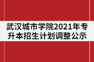 武漢城市學院2021年普通專升本招生計劃調整公示