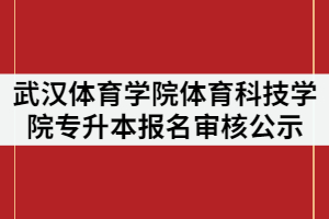 2021年武漢體育學(xué)院體育科技學(xué)院專升本考試報(bào)名審核結(jié)果公示