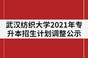 武漢紡織大學(xué)2021年普通專升本招生計劃調(diào)整公示