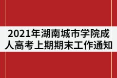 2021年湖南城市學院成人教育上期期末工作通知