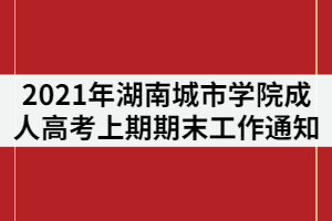 2021年湖南城市學(xué)院成人高考上期期末工作通知