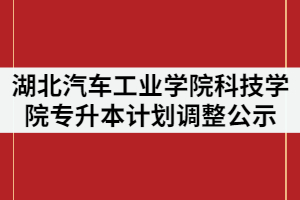 2021年湖北汽車工業(yè)學(xué)院科技學(xué)院普通專升本計(jì)劃調(diào)整方案公示