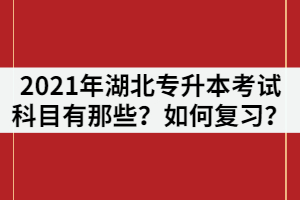 2021年湖北專升本考試科目有那些？各科目如何復(fù)習(xí)？