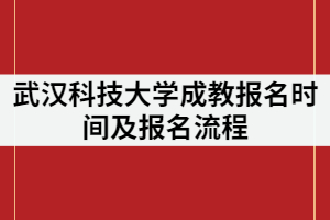 2021年武漢科技大學成教報名時間什么時候？報名流程有那些？
